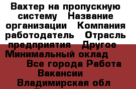 Вахтер на пропускную систему › Название организации ­ Компания-работодатель › Отрасль предприятия ­ Другое › Минимальный оклад ­ 15 000 - Все города Работа » Вакансии   . Владимирская обл.,Радужный г.